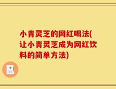 小青灵芝的网红喝法(让小青灵芝成为网红饮料的简单方法)