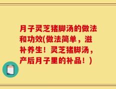 月子灵芝猪脚汤的做法和功效(做法简单，滋补养生！灵芝猪脚汤，产后月子里的补品！)