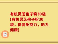 有机灵芝孢子粉30袋(有机灵芝孢子粉30袋，提高免疫力，助力健康)