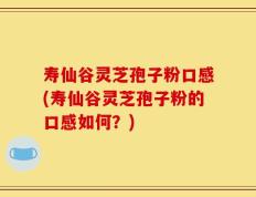 寿仙谷灵芝孢子粉口感(寿仙谷灵芝孢子粉的口感如何？)