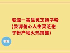 婺源一善生灵芝孢子粉(婺源善心人生灵芝孢子粉产地火热销售)