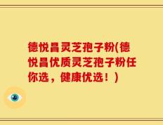 德悦昌灵芝孢子粉(德悦昌优质灵芝孢子粉任你选，健康优选！)