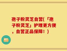 孢子粉灵芝自营(「孢子粉灵芝」护理更方便，自营正品保障！)