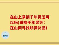 在山上采摘千年灵芝可以吗(采摘千年灵芝：在山间寻找珍贵补品)