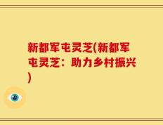 新都军屯灵芝(新都军屯灵芝：助力乡村振兴)