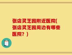 张店灵芝园附近医院(张店灵芝园周边有哪些医院？)