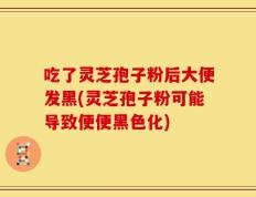 吃了灵芝孢子粉后大便发黑(灵芝孢子粉可能导致便便黑色化)