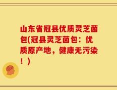 山东省冠县优质灵芝菌包(冠县灵芝菌包：优质原产地，健康无污染！)