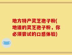 地方特产灵芝孢子粉(地道的灵芝孢子粉，你必须尝试的口感体验)