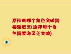 原神里哪个角色突破需要海灵芝(原神哪个角色需要海灵芝突破)