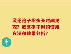 灵芝孢子粉多长时间见效？灵芝孢子粉的使用方法和效果分析？