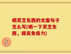 晒灵芝东西的文案句子怎么写(晒一下灵芝东西，提高免疫力)