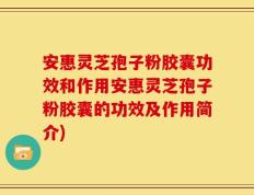 安惠灵芝孢子粉胶囊功效和作用安惠灵芝孢子粉胶囊的功效及作用简介)