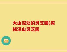 大山深处的灵芝园(探秘深山灵芝园