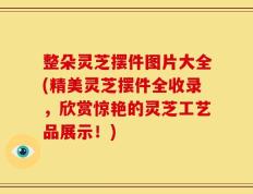 整朵灵芝摆件图片大全(精美灵芝摆件全收录，欣赏惊艳的灵芝工艺品展示！)