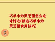 巧手小炒灵芝菌怎么吃才好吃(精选巧手小炒灵芝菌食用技巧)