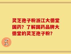 灵芝孢子粉浙江大德堂国药？了解国药品牌大德堂的灵芝孢子粉？