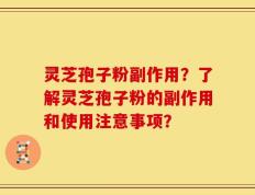 灵芝孢子粉副作用？了解灵芝孢子粉的副作用和使用注意事项？