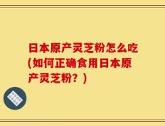 日本原产灵芝粉怎么吃(如何正确食用日本原产灵芝粉？)