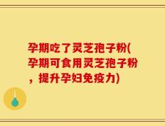 孕期吃了灵芝孢子粉(孕期可食用灵芝孢子粉，提升孕妇免疫力)
