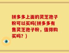 拼多多上面的灵芝孢子粉可以买吗(拼多多有售灵芝孢子粉，值得购买吗？)