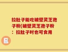 拉肚子能吃破壁灵芝孢子粉(破壁灵芝孢子粉：拉肚子时也可食用