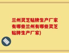 兰州灵芝贴牌生产厂家有哪些兰州有哪些灵芝贴牌生产厂家)
