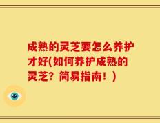 成熟的灵芝要怎么养护才好(如何养护成熟的灵芝？简易指南！)