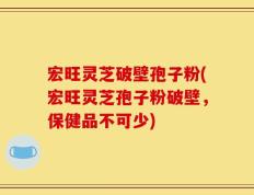 宏旺灵芝破壁孢子粉(宏旺灵芝孢子粉破壁，保健品不可少)