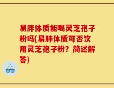 易胖体质能喝灵芝孢子粉吗(易胖体质可否饮用灵芝孢子粉？简述解答)