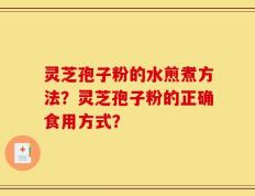 灵芝孢子粉的水煎煮方法？灵芝孢子粉的正确食用方式？