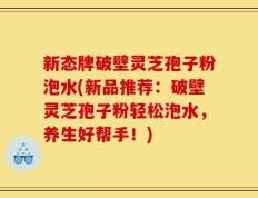 新态牌破壁灵芝孢子粉泡水(新品推荐：破壁灵芝孢子粉轻松泡水，养生好帮手！)