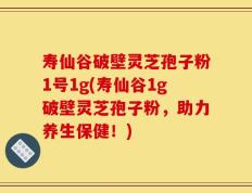 寿仙谷破壁灵芝孢子粉1号1g(寿仙谷1g破壁灵芝孢子粉，助力养生保健！)