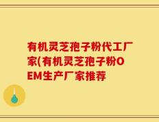 有机灵芝孢子粉代工厂家(有机灵芝孢子粉OEM生产厂家推荐