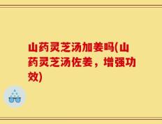 山药灵芝汤加姜吗(山药灵芝汤佐姜，增强功效)
