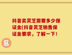 抖音卖灵芝需要多少保证金(抖音灵芝销售保证金要求，了解一下！