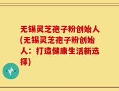 无锡灵芝孢子粉创始人(无锡灵芝孢子粉创始人：打造健康生活新选择)