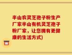 半山农灵芝孢子粉生产厂家半山有机灵芝孢子粉厂家，让您拥有更健康的生活方式)