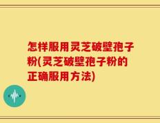 怎样服用灵芝破壁孢子粉(灵芝破壁孢子粉的正确服用方法)