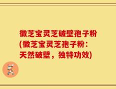 徽芝宝灵芝破壁孢子粉(徽芝宝灵芝孢子粉：天然破壁，独特功效)