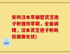 安利汉本萃破壁灵芝孢子粉强效萃取，全面调理，汉本灵芝孢子粉助你健康无忧)