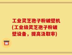 工业灵芝孢子粉破壁机(工业级灵芝孢子粉破壁设备，提高汲取率)