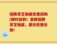 招牌灵芝锅底优惠团购(限时团购！尝鲜招牌灵芝锅底，原价优惠价格！
