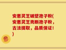 安惠灵芝破壁孢子粉(安惠灵芝壳断孢子粉，古法提取，品质保证！)