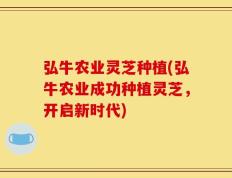 弘牛农业灵芝种植(弘牛农业成功种植灵芝，开启新时代)