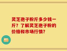 灵芝孢子粉斤多少钱一斤？了解灵芝孢子粉的价格和市场行情？