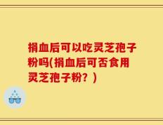 捐血后可以吃灵芝孢子粉吗(捐血后可否食用灵芝孢子粉？)