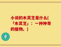 小说的木灵芝是什么(「木灵芝」：一种神奇的植物。)
