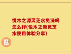 悦木之源灵芝水免洗吗怎么样(悦木之源灵芝水使用体验分享)