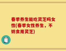 春季养生能吃灵芝吗女性(春季女性养生，不妨食用灵芝)